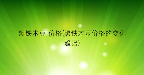 黑铁木豆 价格(黑铁木豆价格的变化趋势)